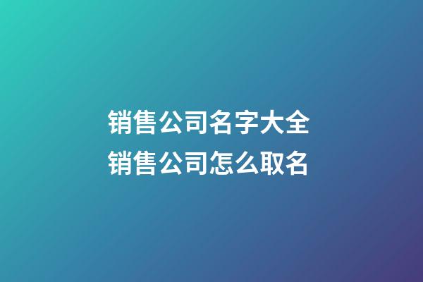 销售公司名字大全 销售公司怎么取名-第1张-公司起名-玄机派